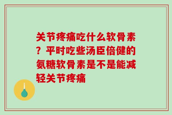 关节疼痛吃什么软骨素？平时吃些汤臣倍健的氨糖软骨素是不是能减轻关节疼痛