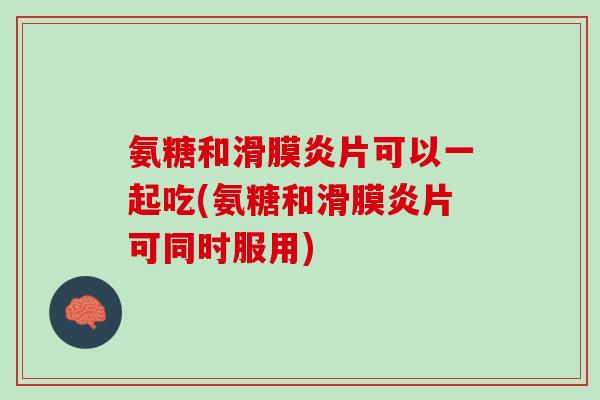 氨糖和滑膜炎片可以一起吃(氨糖和滑膜炎片可同时服用)
