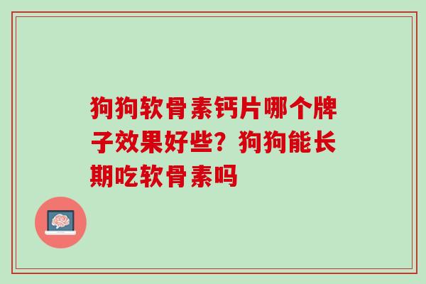 狗狗软骨素钙片哪个牌子效果好些？狗狗能长期吃软骨素吗