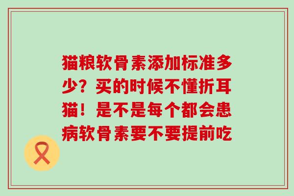 猫粮软骨素添加标准多少？买的时候不懂折耳猫！是不是每个都会患病软骨素要不要提前吃