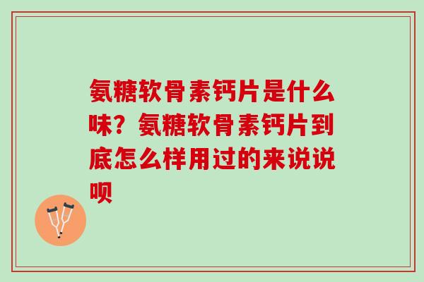 氨糖软骨素钙片是什么味？氨糖软骨素钙片到底怎么样用过的来说说呗