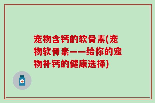 宠物含钙的软骨素(宠物软骨素——给你的宠物补钙的健康选择)