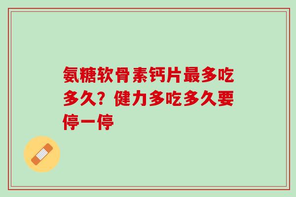 氨糖软骨素钙片最多吃多久？健力多吃多久要停一停