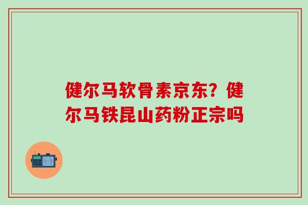 健尔马软骨素京东？健尔马铁昆山药粉正宗吗