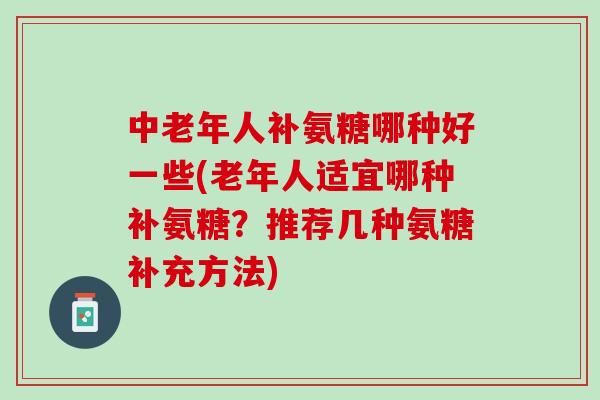 中老年人补氨糖哪种好一些(老年人适宜哪种补氨糖？推荐几种氨糖补充方法)