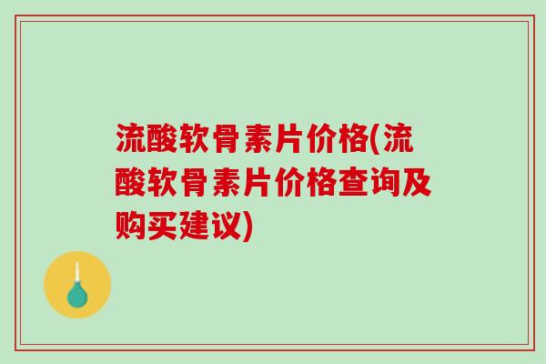 流酸软骨素片价格(流酸软骨素片价格查询及购买建议)