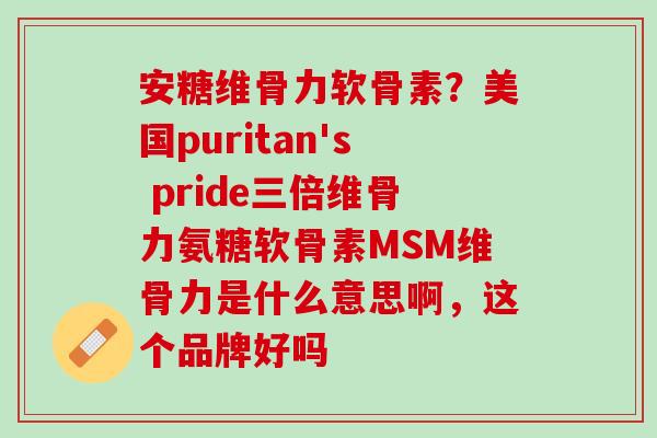 安糖维骨力软骨素？美国puritan's pride三倍维骨力氨糖软骨素MSM维骨力是什么意思啊，这个品牌好吗