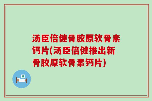汤臣倍健骨胶原软骨素钙片(汤臣倍健推出新骨胶原软骨素钙片)