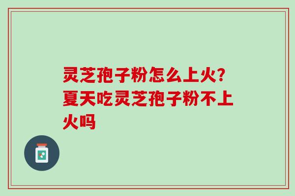 灵芝孢子粉怎么上火？夏天吃灵芝孢子粉不上火吗