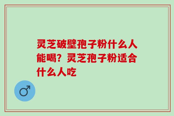 灵芝破壁孢子粉什么人能喝?灵芝孢子粉适合什么人吃 灵芝破壁孢子粉什么人能喝?灵芝孢子粉适合什么人吃
