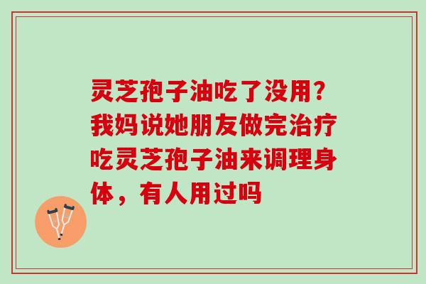 灵芝孢子油吃了没用？我妈说她朋友做完治疗吃灵芝孢子油来调理身体，有人用过吗