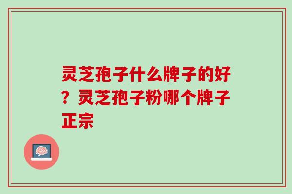灵芝孢子什么牌子的好？灵芝孢子粉哪个牌子正宗
