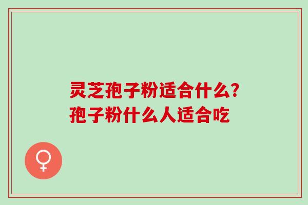 灵芝孢子粉适合什么？孢子粉什么人适合吃