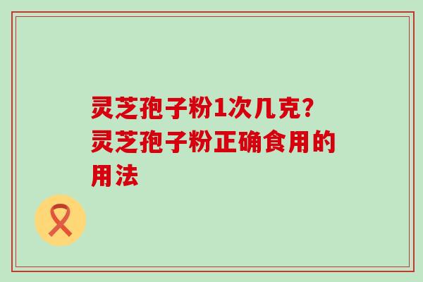 灵芝孢子粉1次几克？灵芝孢子粉正确食用的用法