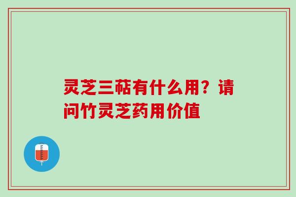 灵芝三萜有什么用？请问竹灵芝药用价值
