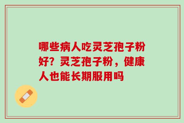 哪些病人吃灵芝孢子粉好？灵芝孢子粉，健康人也能长期服用吗