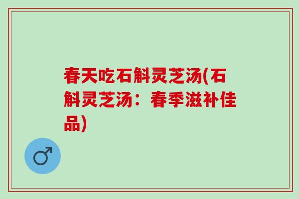 春天吃石斛灵芝汤(石斛灵芝汤：春季滋补佳品)