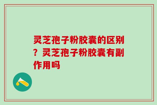 灵芝孢子粉胶囊的区别？灵芝孢子粉胶囊有副作用吗