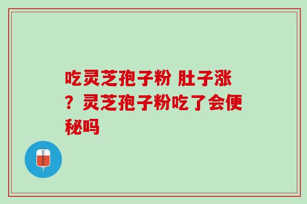 吃灵芝孢子粉 肚子涨？灵芝孢子粉吃了会便秘吗