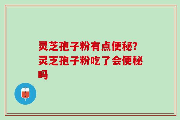 灵芝孢子粉有点便秘？灵芝孢子粉吃了会便秘吗