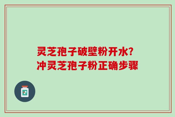 灵芝孢子破壁粉开水？冲灵芝孢子粉正确步骤