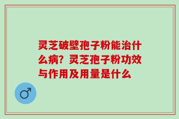 灵芝破壁孢子粉能治什么病？灵芝孢子粉功效与作用及用量是什么