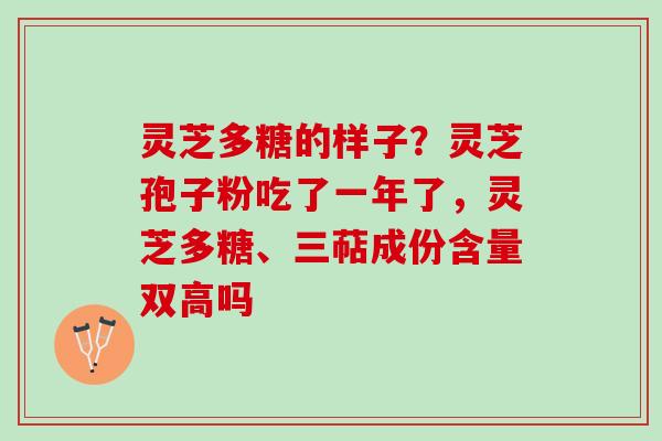 灵芝多糖的样子？灵芝孢子粉吃了一年了，灵芝多糖、三萜成份含量双高吗