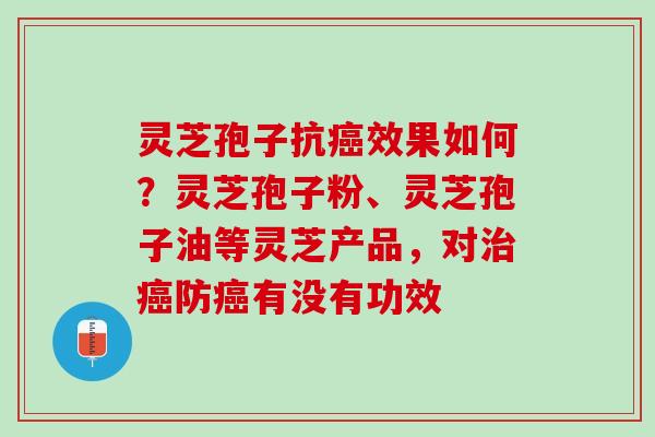 灵芝孢子抗癌效果如何？灵芝孢子粉、灵芝孢子油等灵芝产品，对治癌防癌有没有功效