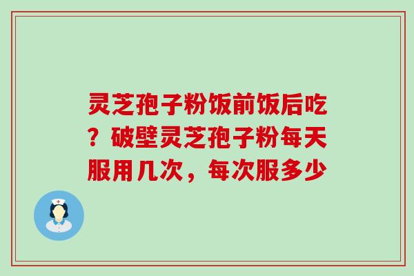 灵芝孢子粉饭前饭后吃？破壁灵芝孢子粉每天服用几次，每次服多少