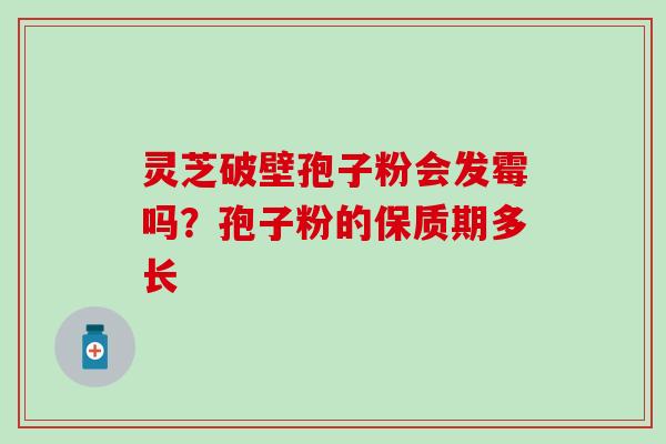 灵芝破壁孢子粉会发霉吗？孢子粉的保质期多长