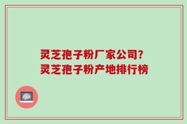 灵芝孢子粉厂家公司？灵芝孢子粉产地排行榜