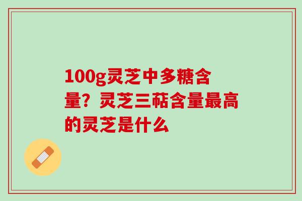 100g灵芝中多糖含量？灵芝三萜含量最高的灵芝是什么