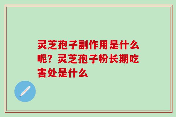 灵芝孢子副作用是什么呢？灵芝孢子粉长期吃害处是什么