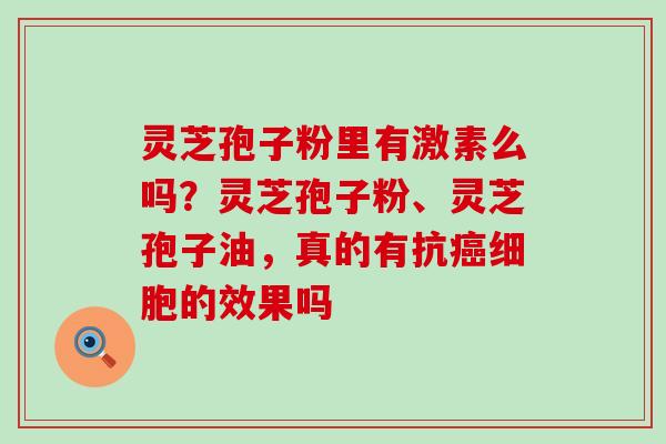 灵芝孢子粉里有激素么吗？灵芝孢子粉、灵芝孢子油，真的有抗癌细胞的效果吗