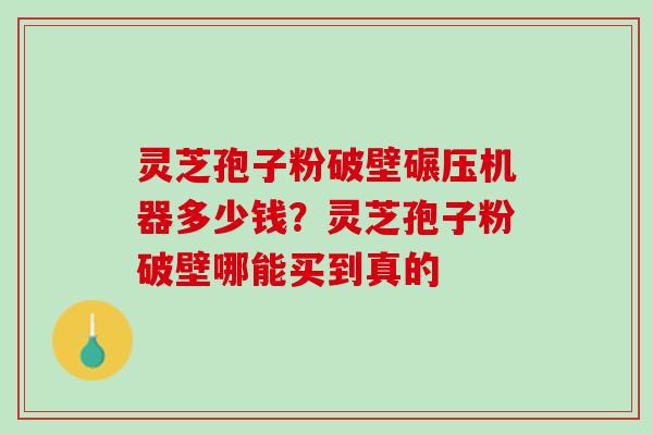 灵芝孢子粉破壁碾压机器多少钱?灵芝孢子粉破壁哪能买到真的 灵芝孢子粉破壁碾压机器多少钱?灵芝孢子粉破壁哪能买到真的