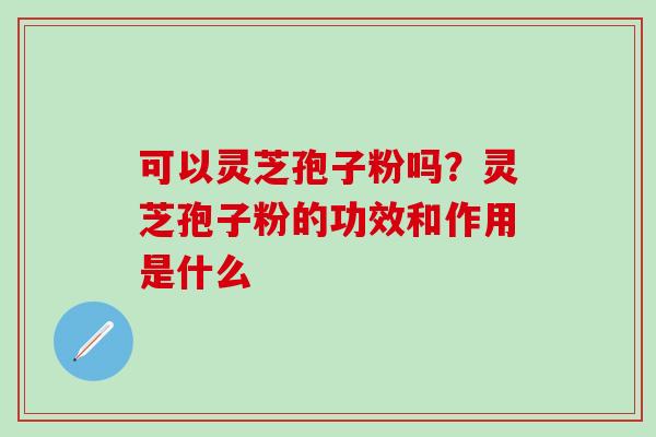 可以灵芝孢子粉吗？灵芝孢子粉的功效和作用是什么