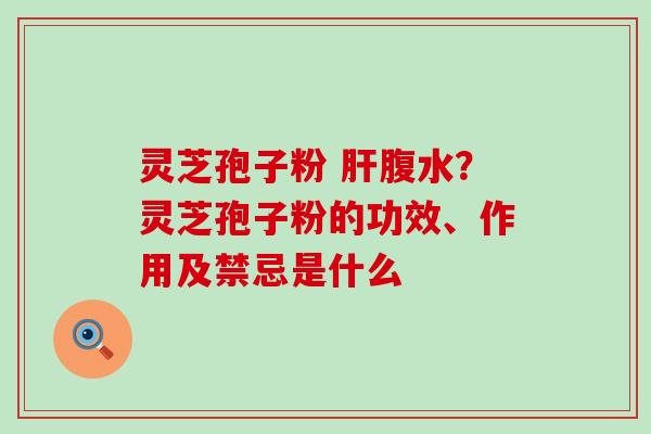 灵芝孢子粉 肝腹水？灵芝孢子粉的功效、作用及禁忌是什么