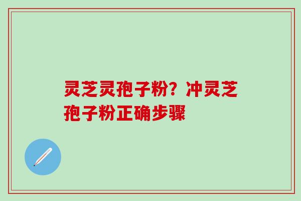 灵芝灵孢子粉？冲灵芝孢子粉正确步骤
