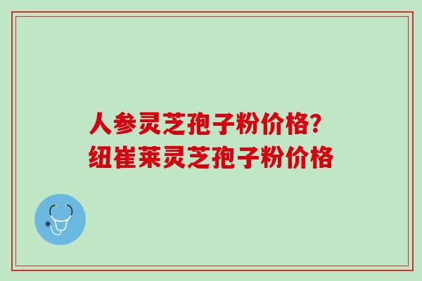 人参灵芝孢子粉价格？纽崔莱灵芝孢子粉价格