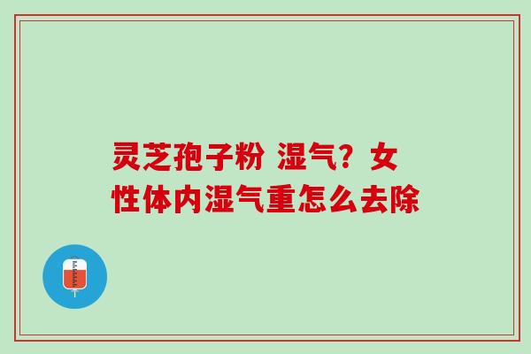 灵芝孢子粉 湿气？女性体内湿气重怎么去除