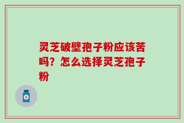 灵芝破壁孢子粉应该苦吗？怎么选择灵芝孢子粉