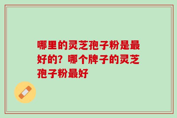 哪里的灵芝孢子粉是最好的？哪个牌子的灵芝孢子粉最好