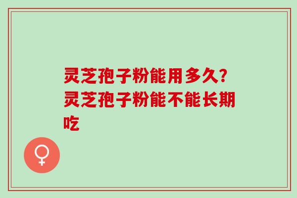 灵芝孢子粉能用多久？灵芝孢子粉能不能长期吃