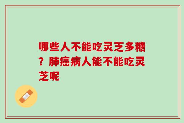 哪些人不能吃灵芝多糖?人能不能吃灵芝呢 哪些人不能吃灵芝多糖?人能不能吃灵芝呢