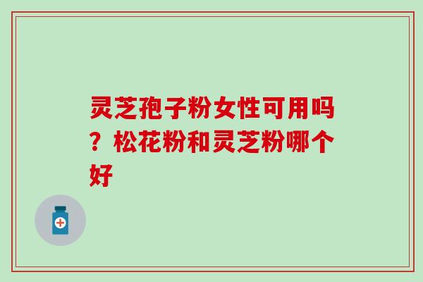 灵芝孢子粉女性可用吗？松花粉和灵芝粉哪个好