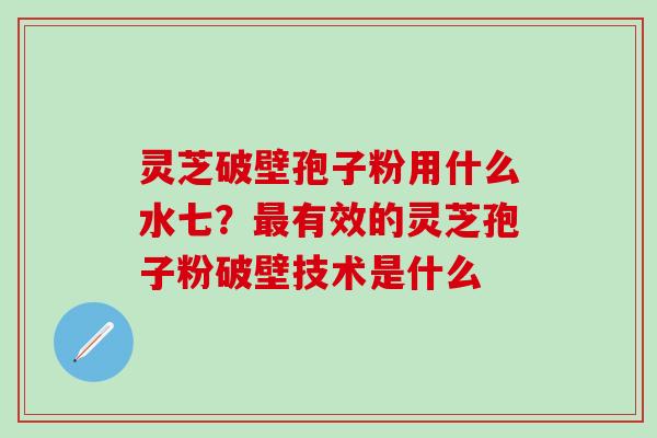 灵芝破壁孢子粉用什么水七？最有效的灵芝孢子粉破壁技术是什么