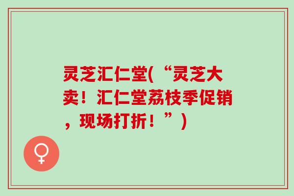 灵芝汇仁堂(“灵芝大卖！汇仁堂荔枝季促销，现场打折！”)
