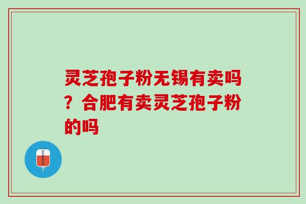 灵芝孢子粉无锡有卖吗?合肥有卖灵芝孢子粉的吗 灵芝孢子粉无锡有卖吗?合肥有卖灵芝孢子粉的吗