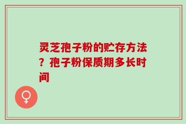 灵芝孢子粉的贮存方法？孢子粉保质期多长时间