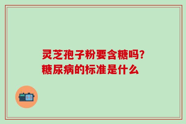 灵芝孢子粉要含糖吗？糖尿病的标准是什么